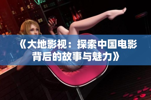 《大地影视：探索中国电影背后的故事与魅力》