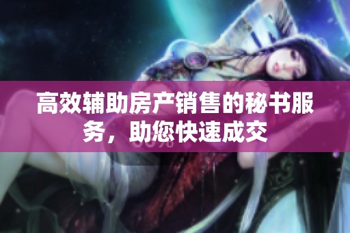 高效辅助房产销售的秘书服务，助您快速成交