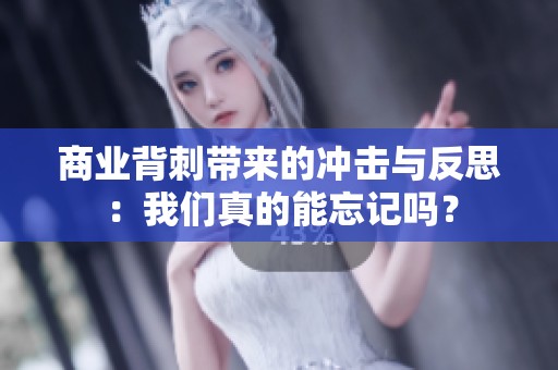 商业背刺带来的冲击与反思：我们真的能忘记吗？
