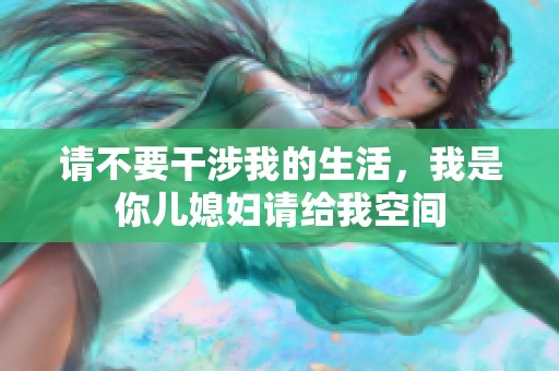 请不要干涉我的生活，我是你儿媳妇请给我空间