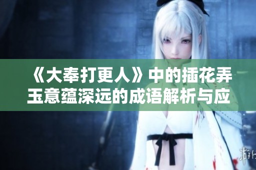 《大奉打更人》中的插花弄玉意蕴深远的成语解析与应用