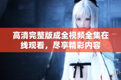 高清完整版成全视频全集在线观看，尽享精彩内容