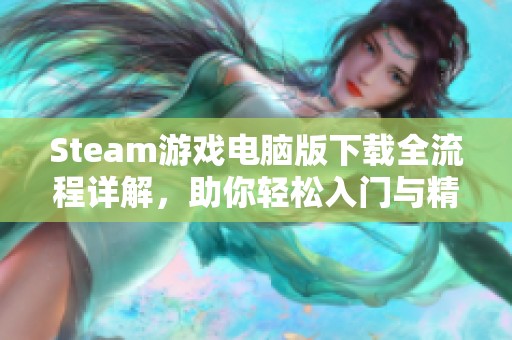 Steam游戏电脑版下载全流程详解，助你轻松入门与精通