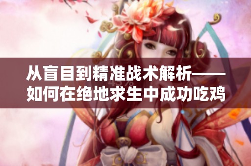 从盲目到精准战术解析——如何在绝地求生中成功吃鸡