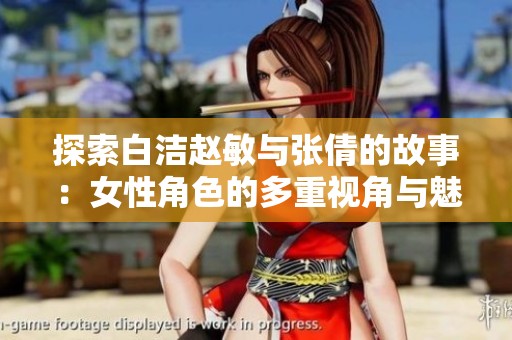 探索白洁赵敏与张倩的故事：女性角色的多重视角与魅力