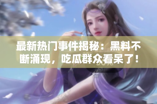 最新热门事件揭秘：黑料不断涌现，吃瓜群众看呆了！