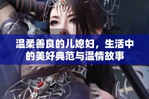 温柔善良的儿媳妇，生活中的美好典范与温情故事