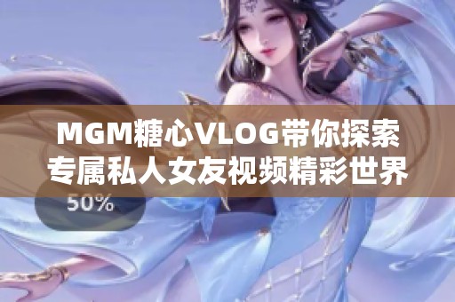 MGM糖心VLOG带你探索专属私人女友视频精彩世界