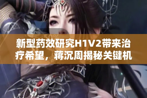 新型药效研究H1V2带来治疗希望，蒋沉周揭秘关键机制