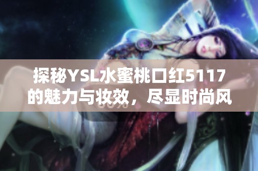 探秘YSL水蜜桃口红5117的魅力与妆效，尽显时尚风采