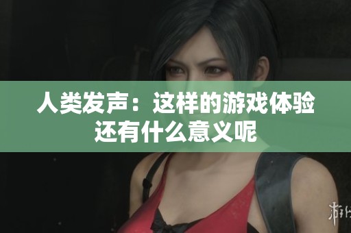 人类发声：这样的游戏体验还有什么意义呢