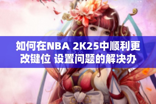如何在NBA 2K25中顺利更改键位 设置问题的解决办法