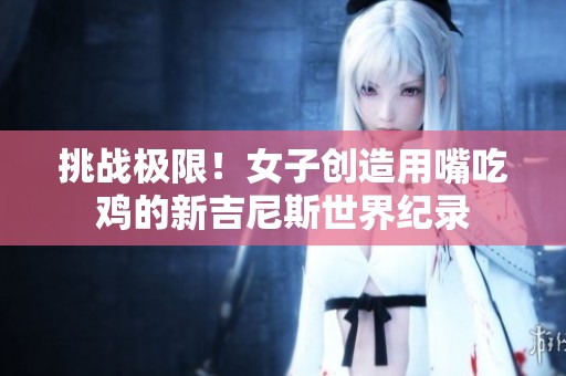 挑战极限！女子创造用嘴吃鸡的新吉尼斯世界纪录