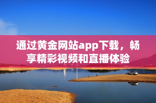 通过黄金网站app下载，畅享精彩视频和直播体验