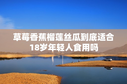 草莓香蕉榴莲丝瓜到底适合18岁年轻人食用吗