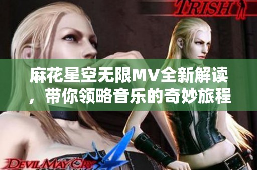 麻花星空无限MV全新解读，带你领略音乐的奇妙旅程