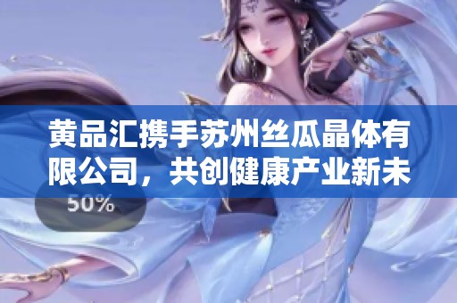 黄品汇携手苏州丝瓜晶体有限公司，共创健康产业新未来