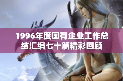1996年度国有企业工作总结汇编七十篇精彩回顾