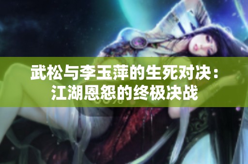 武松与李玉萍的生死对决：江湖恩怨的终极决战