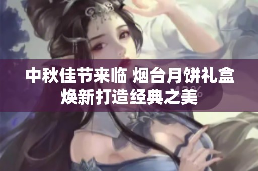 中秋佳节来临 烟台月饼礼盒焕新打造经典之美