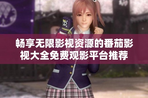 畅享无限影视资源的番茄影视大全免费观影平台推荐