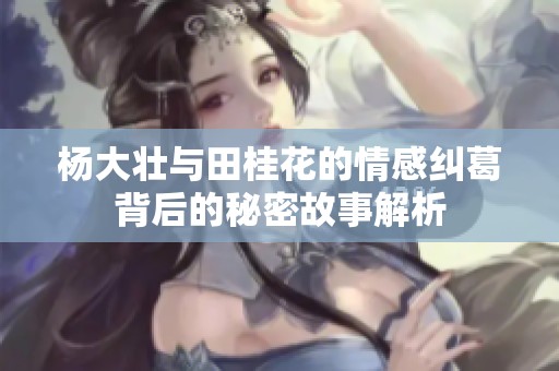 杨大壮与田桂花的情感纠葛背后的秘密故事解析