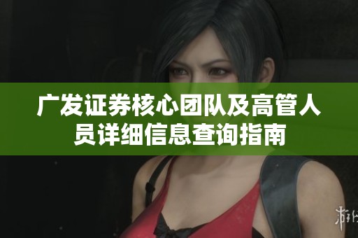 广发证券核心团队及高管人员详细信息查询指南