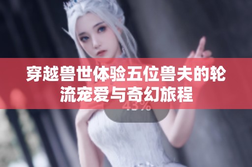 穿越兽世体验五位兽夫的轮流宠爱与奇幻旅程