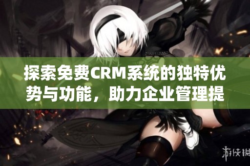 探索免费CRM系统的独特优势与功能，助力企业管理提升
