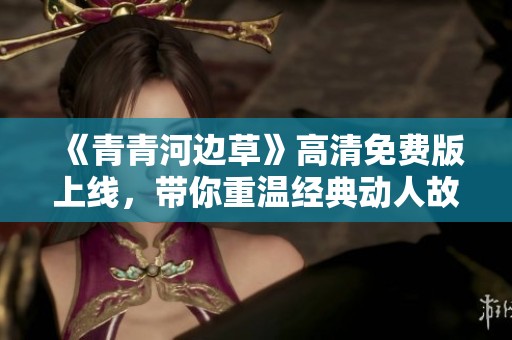 《青青河边草》高清免费版上线，带你重温经典动人故事！