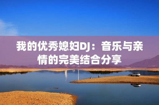 我的优秀媳妇DJ：音乐与亲情的完美结合分享