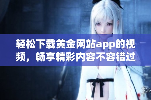 轻松下载黄金网站app的视频，畅享精彩内容不容错过