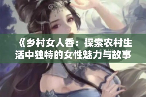 《乡村女人香：探索农村生活中独特的女性魅力与故事》