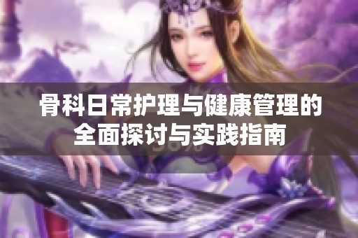 骨科日常护理与健康管理的全面探讨与实践指南