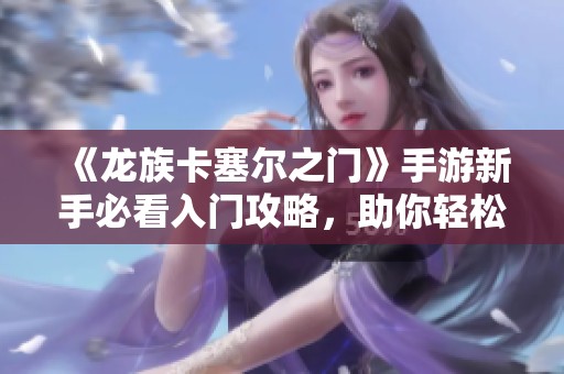 《龙族卡塞尔之门》手游新手必看入门攻略，助你轻松上手游戏世界
