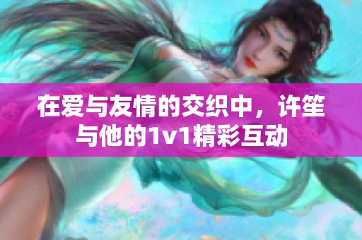 在爱与友情的交织中，许笙与他的1v1精彩互动