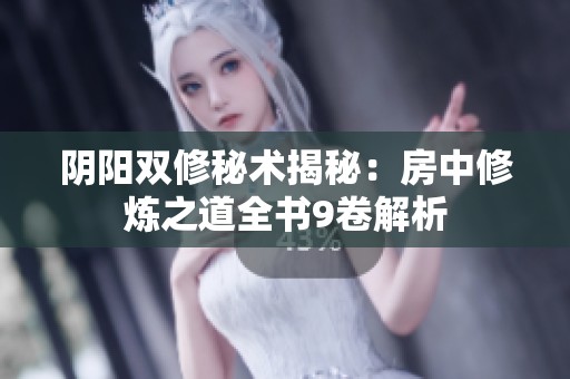 阴阳双修秘术揭秘：房中修炼之道全书9卷解析