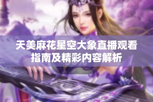 天美麻花星空大象直播观看指南及精彩内容解析