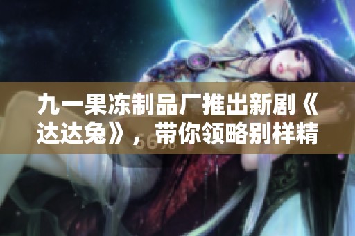 九一果冻制品厂推出新剧《达达兔》，带你领略别样精彩故事