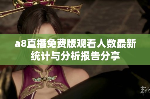 a8直播免费版观看人数最新统计与分析报告分享