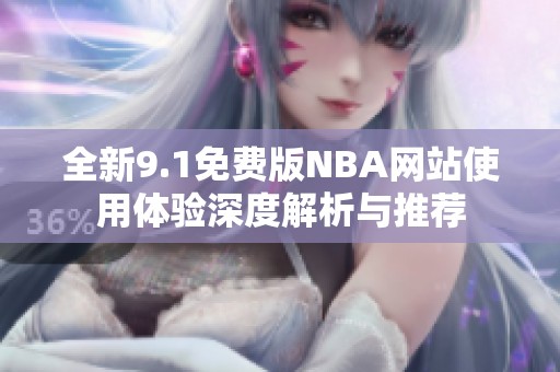全新9.1免费版NBA网站使用体验深度解析与推荐