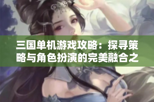 三国单机游戏攻略：探寻策略与角色扮演的完美融合之路