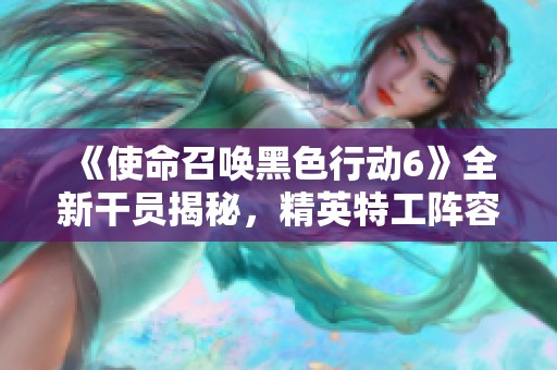 《使命召唤黑色行动6》全新干员揭秘，精英特工阵容全面解析