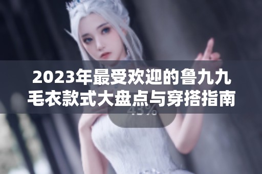 2023年最受欢迎的鲁九九毛衣款式大盘点与穿搭指南