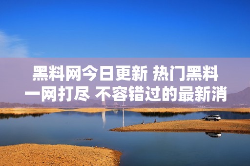 黑料网今日更新 热门黑料一网打尽 不容错过的最新消息