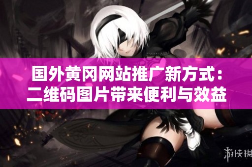 国外黄冈网站推广新方式：二维码图片带来便利与效益