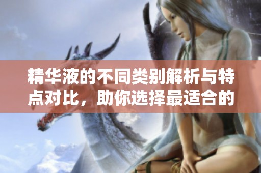 精华液的不同类别解析与特点对比，助你选择最适合的产品