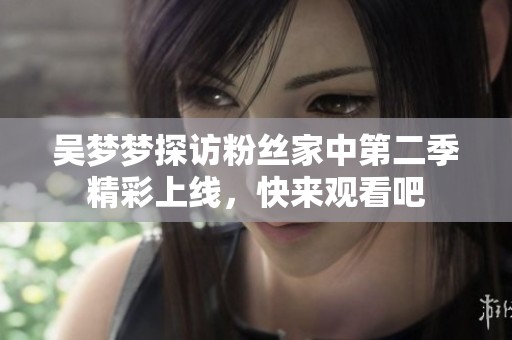 吴梦梦探访粉丝家中第二季精彩上线，快来观看吧