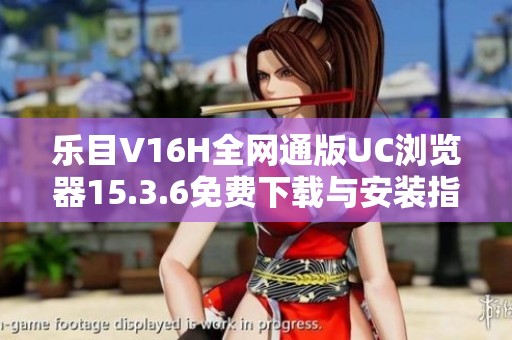 乐目V16H全网通版UC浏览器15.3.6免费下载与安装指南
