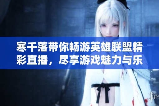 寒千落带你畅游英雄联盟精彩直播，尽享游戏魅力与乐趣